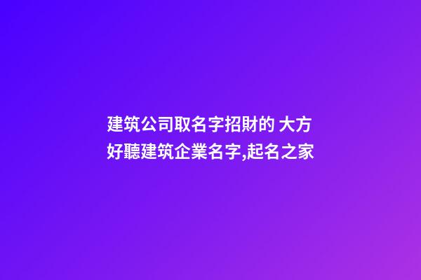建筑公司取名字招財的 大方好聽建筑企業名字,起名之家-第1張-公司起名-玄機派